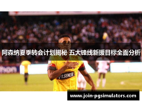 阿森纳夏季转会计划揭秘 五大锋线新援目标全面分析