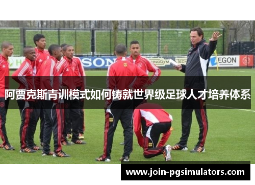 阿贾克斯青训模式如何铸就世界级足球人才培养体系