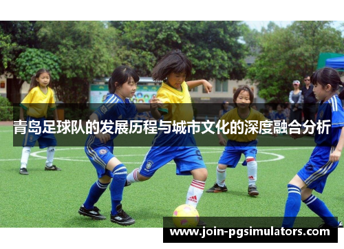 青岛足球队的发展历程与城市文化的深度融合分析 青岛足球队的发展历程与城市文化的深度融合分析