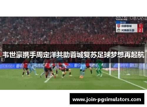 韦世豪携手周定洋共助蓉城复苏足球梦想再起航