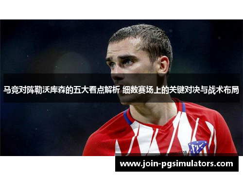 马竞对阵勒沃库森的五大看点解析 细数赛场上的关键对决与战术布局