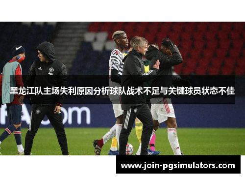 黑龙江队主场失利原因分析球队战术不足与关键球员状态不佳