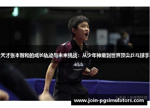 天才张本智和的成长轨迹与未来挑战：从少年神童到世界顶尖乒乓球手