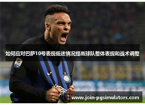 如何应对巴萨10号表现低迷情况提高球队整体表现和战术调整