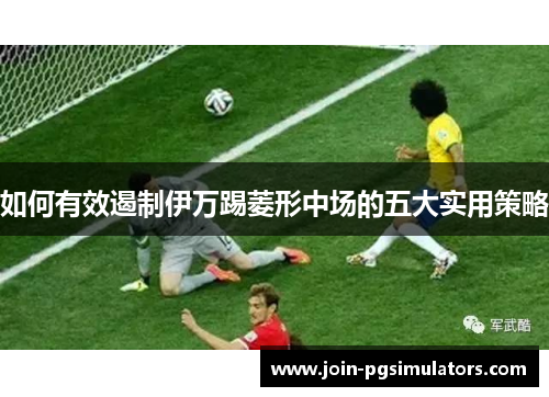 如何有效遏制伊万踢菱形中场的五大实用策略
