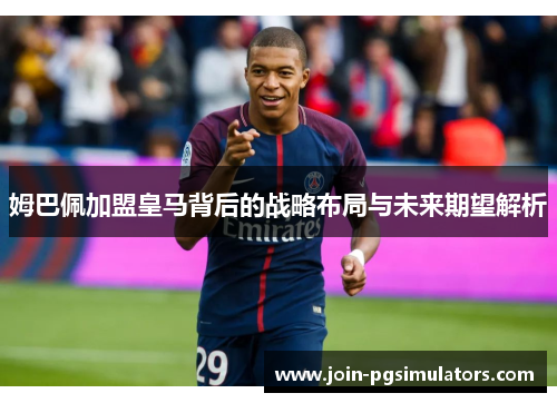 姆巴佩加盟皇马背后的战略布局与未来期望解析