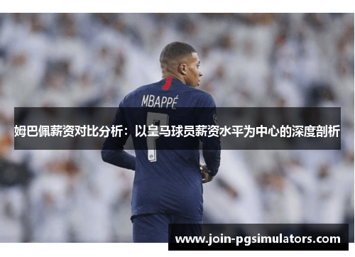 姆巴佩薪资对比分析：以皇马球员薪资水平为中心的深度剖析