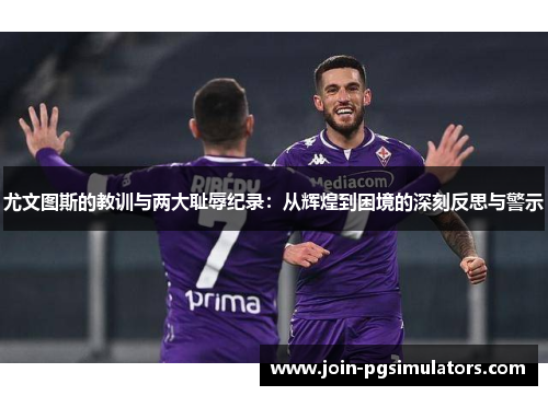 尤文图斯的教训与两大耻辱纪录：从辉煌到困境的深刻反思与警示