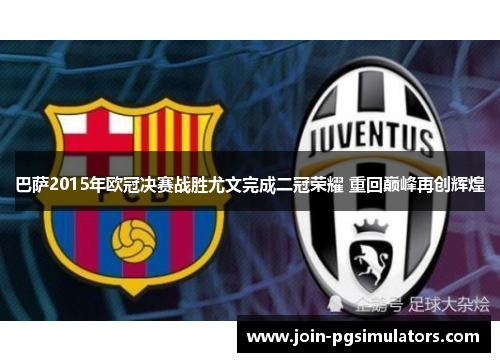 巴萨2015年欧冠决赛战胜尤文完成二冠荣耀 重回巅峰再创辉煌