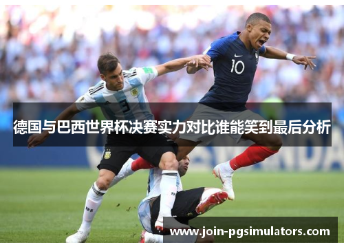 德国与巴西世界杯决赛实力对比谁能笑到最后分析
