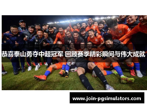 恭喜泰山勇夺中超冠军 回顾赛季精彩瞬间与伟大成就