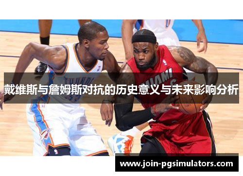 戴维斯与詹姆斯对抗的历史意义与未来影响分析