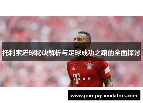 托利索进球秘诀解析与足球成功之路的全面探讨