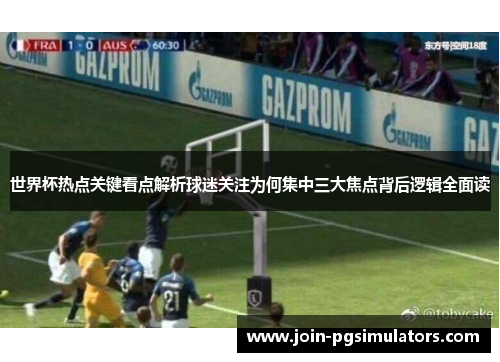 世界杯热点关键看点解析球迷关注为何集中三大焦点背后逻辑全面读