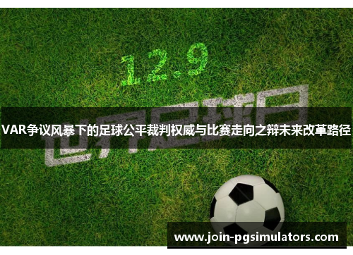 VAR争议风暴下的足球公平裁判权威与比赛走向之辩未来改革路径