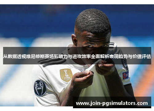 从数据透视维尼修斯赛场影响力与进攻效率全面解析表现趋势与价值评估