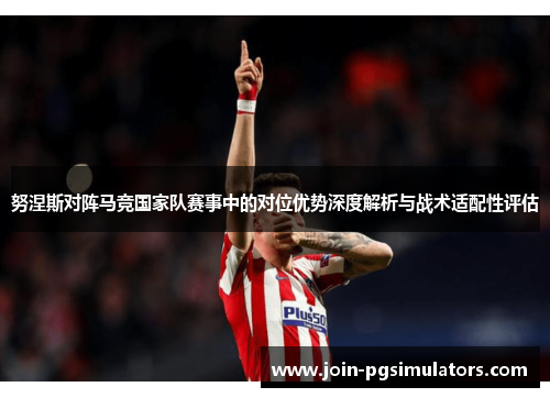 努涅斯对阵马竞国家队赛事中的对位优势深度解析与战术适配性评估