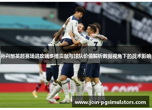 孙兴慜英超赛场进攻端多维贡献与球队价值解析数据视角下的战术影响