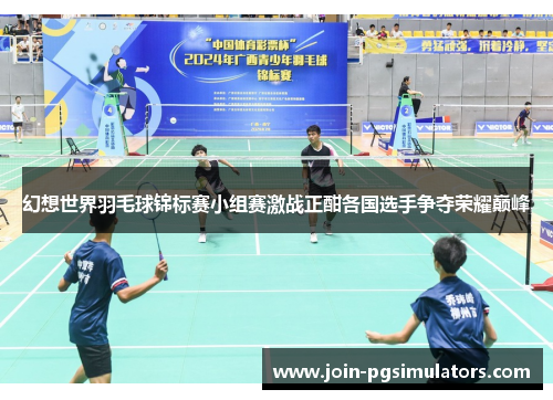 幻想世界羽毛球锦标赛小组赛激战正酣各国选手争夺荣耀巅峰