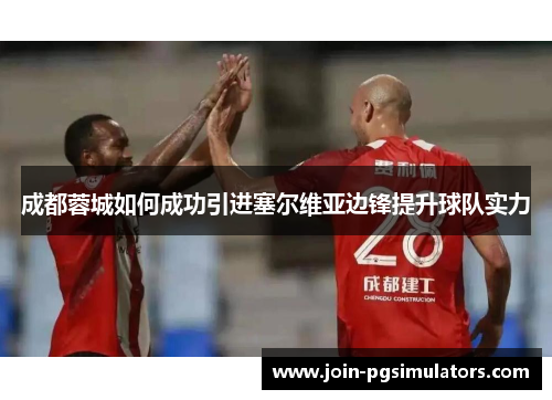 成都蓉城如何成功引进塞尔维亚边锋提升球队实力 成都蓉城如何成功引进塞尔维亚边锋提升球队实力