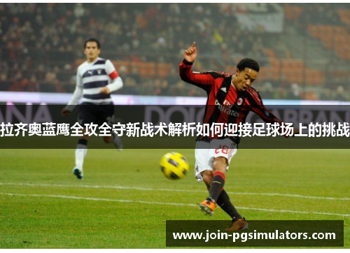 拉齐奥蓝鹰全攻全守新战术解析如何迎接足球场上的挑战
