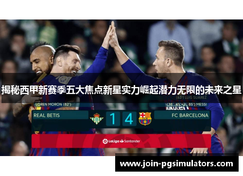 揭秘西甲新赛季五大焦点新星实力崛起潜力无限的未来之星 揭秘西甲新赛季五大焦点新星实力崛起潜力无限的未来之星