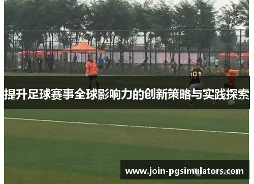 提升足球赛事全球影响力的创新策略与实践探索