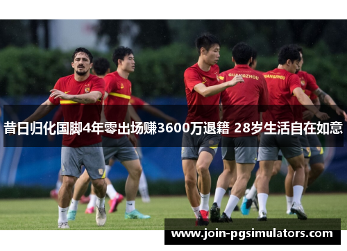 昔日归化国脚4年零出场赚3600万退籍 28岁生活自在如意