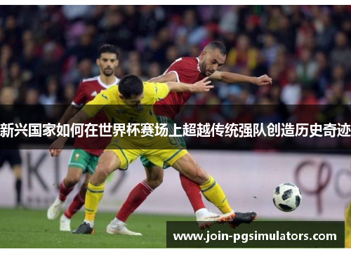 新兴国家如何在世界杯赛场上超越传统强队创造历史奇迹