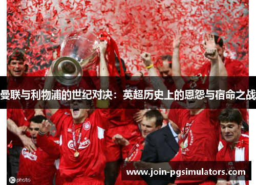 曼联与利物浦的世纪对决：英超历史上的恩怨与宿命之战