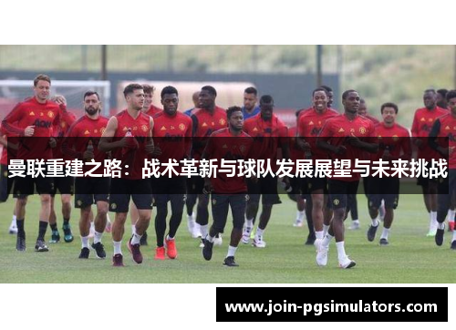 曼联重建之路：战术革新与球队发展展望与未来挑战