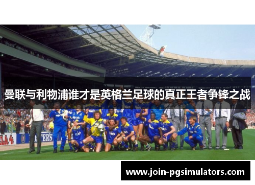 曼联与利物浦谁才是英格兰足球的真正王者争锋之战