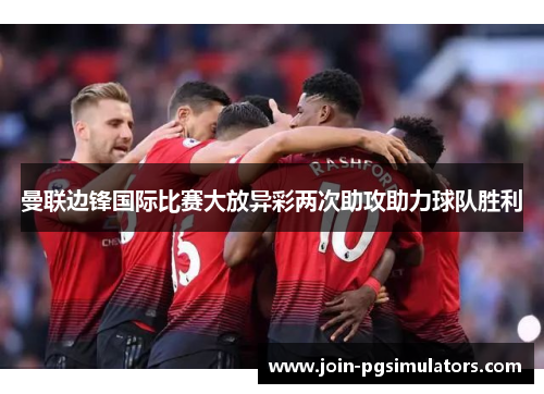 曼联边锋国际比赛大放异彩两次助攻助力球队胜利