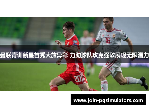 曼联青训新星首秀大放异彩 力助球队攻克强敌展现无限潜力