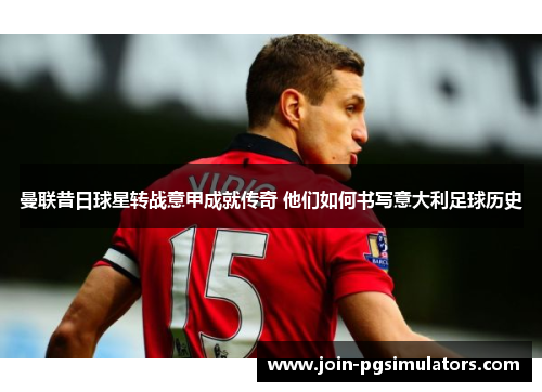 曼联昔日球星转战意甲成就传奇 他们如何书写意大利足球历史