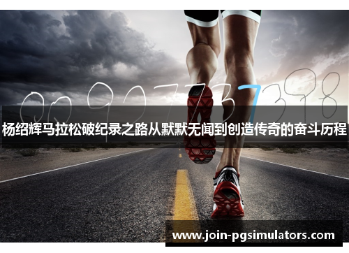 杨绍辉马拉松破纪录之路从默默无闻到创造传奇的奋斗历程