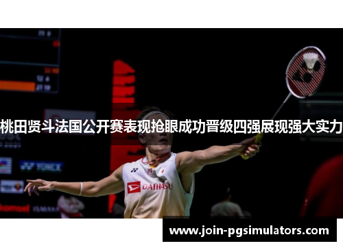 桃田贤斗法国公开赛表现抢眼成功晋级四强展现强大实力