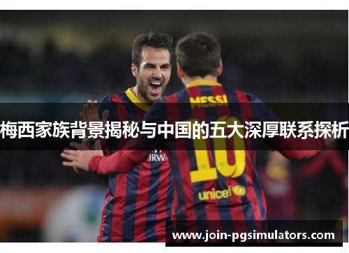 梅西家族背景揭秘与中国的五大深厚联系探析