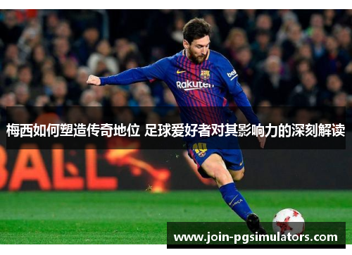 梅西如何塑造传奇地位 足球爱好者对其影响力的深刻解读 梅西如何塑造传奇地位 足球爱好者对其影响力的深刻解读