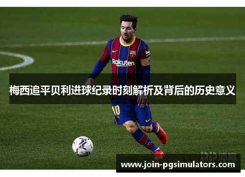 梅西追平贝利进球纪录时刻解析及背后的历史意义