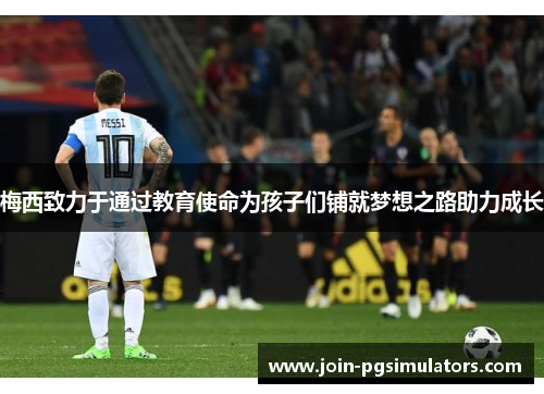 梅西致力于通过教育使命为孩子们铺就梦想之路助力成长