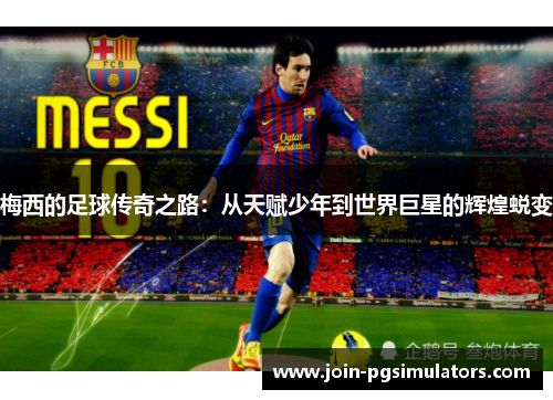 梅西的足球传奇之路：从天赋少年到世界巨星的辉煌蜕变