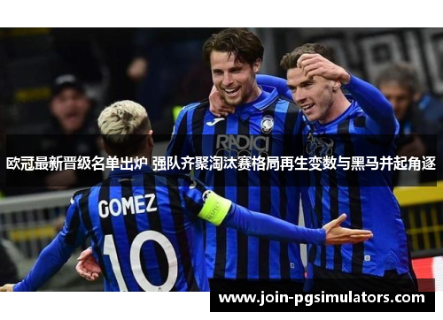 欧冠最新晋级名单出炉 强队齐聚淘汰赛格局再生变数与黑马并起角逐