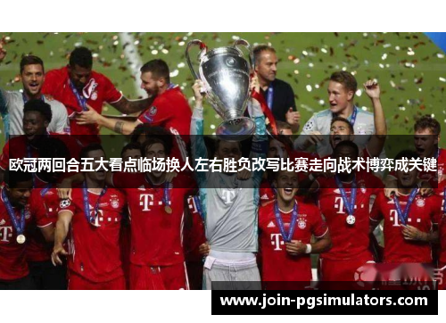 欧冠两回合五大看点临场换人左右胜负改写比赛走向战术博弈成关键