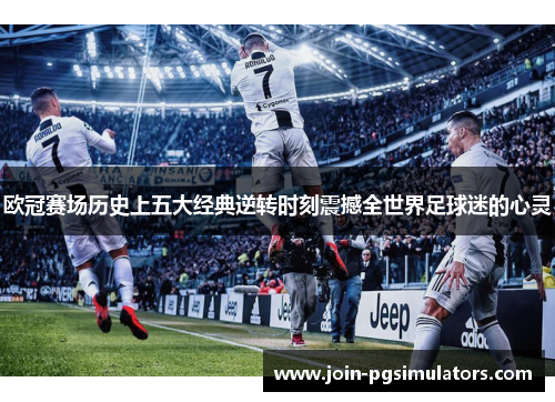欧冠赛场历史上五大经典逆转时刻震撼全世界足球迷的心灵