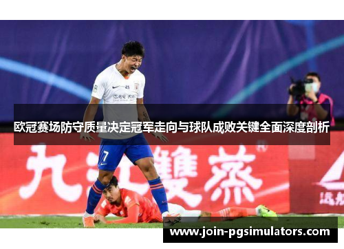 欧冠赛场防守质量决定冠军走向与球队成败关键全面深度剖析
