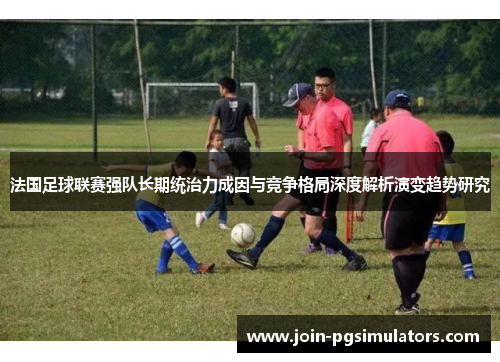 法国足球联赛强队长期统治力成因与竞争格局深度解析演变趋势研究