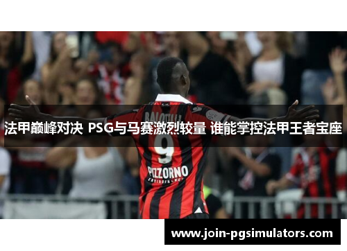 法甲巅峰对决 PSG与马赛激烈较量 谁能掌控法甲王者宝座