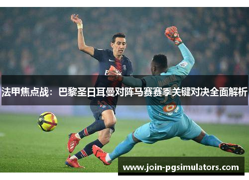 法甲焦点战：巴黎圣日耳曼对阵马赛赛季关键对决全面解析