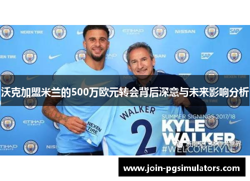 沃克加盟米兰的500万欧元转会背后深意与未来影响分析